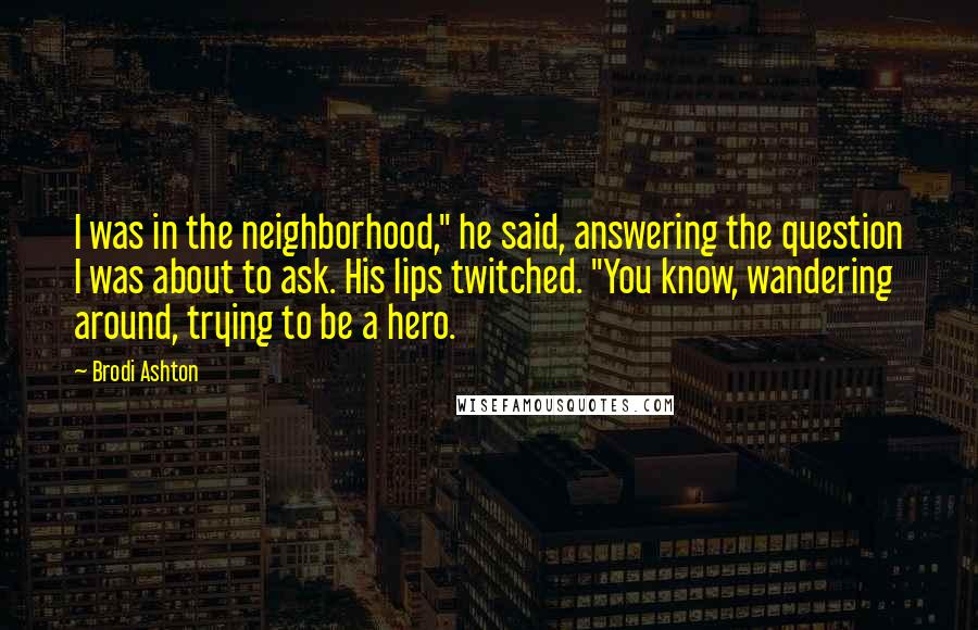 Brodi Ashton Quotes: I was in the neighborhood," he said, answering the question I was about to ask. His lips twitched. "You know, wandering around, trying to be a hero.