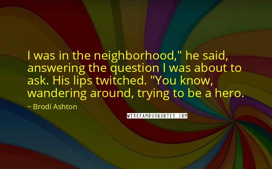 Brodi Ashton Quotes: I was in the neighborhood," he said, answering the question I was about to ask. His lips twitched. "You know, wandering around, trying to be a hero.