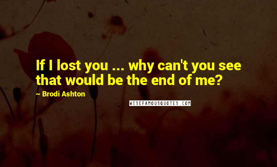 Brodi Ashton Quotes: If I lost you ... why can't you see that would be the end of me?