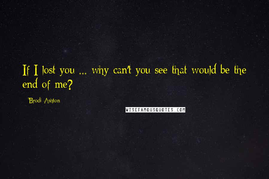 Brodi Ashton Quotes: If I lost you ... why can't you see that would be the end of me?