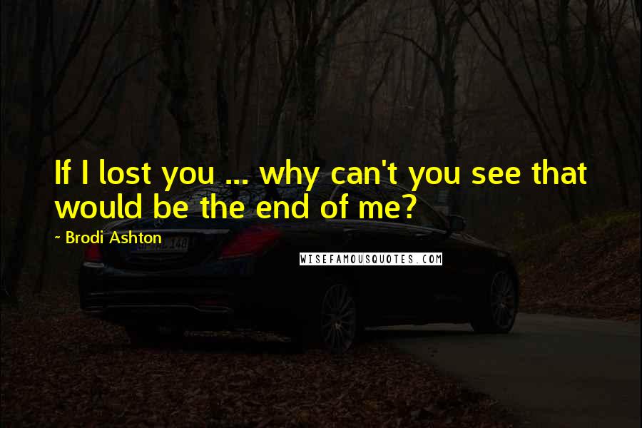 Brodi Ashton Quotes: If I lost you ... why can't you see that would be the end of me?