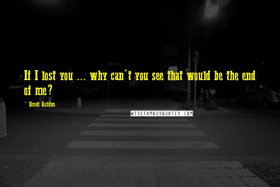 Brodi Ashton Quotes: If I lost you ... why can't you see that would be the end of me?