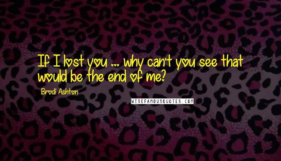 Brodi Ashton Quotes: If I lost you ... why can't you see that would be the end of me?