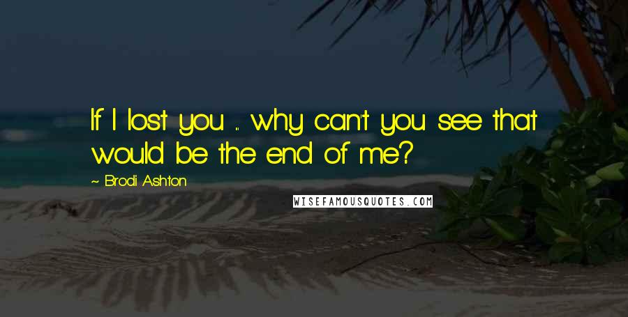 Brodi Ashton Quotes: If I lost you ... why can't you see that would be the end of me?