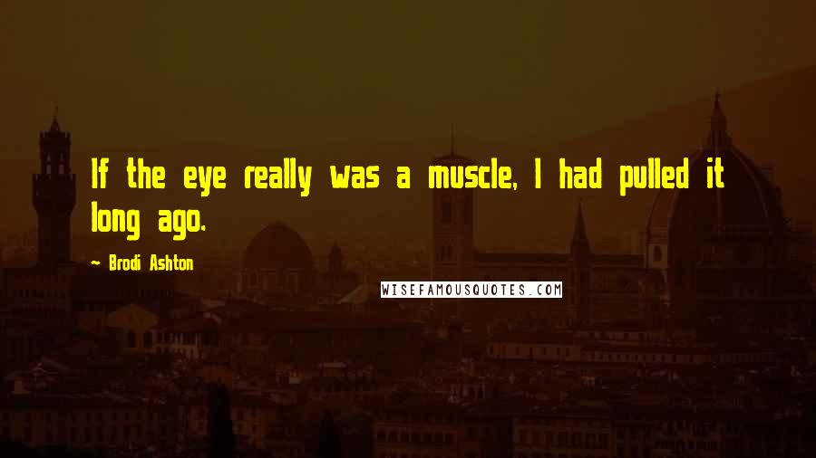 Brodi Ashton Quotes: If the eye really was a muscle, I had pulled it long ago.