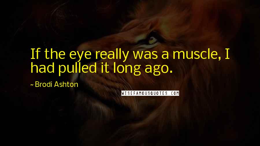 Brodi Ashton Quotes: If the eye really was a muscle, I had pulled it long ago.
