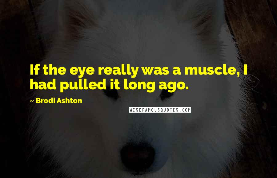 Brodi Ashton Quotes: If the eye really was a muscle, I had pulled it long ago.