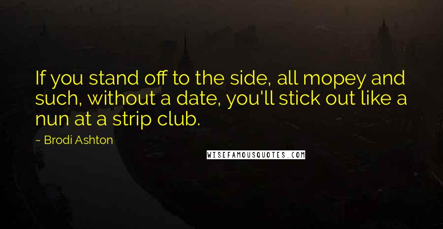 Brodi Ashton Quotes: If you stand off to the side, all mopey and such, without a date, you'll stick out like a nun at a strip club.