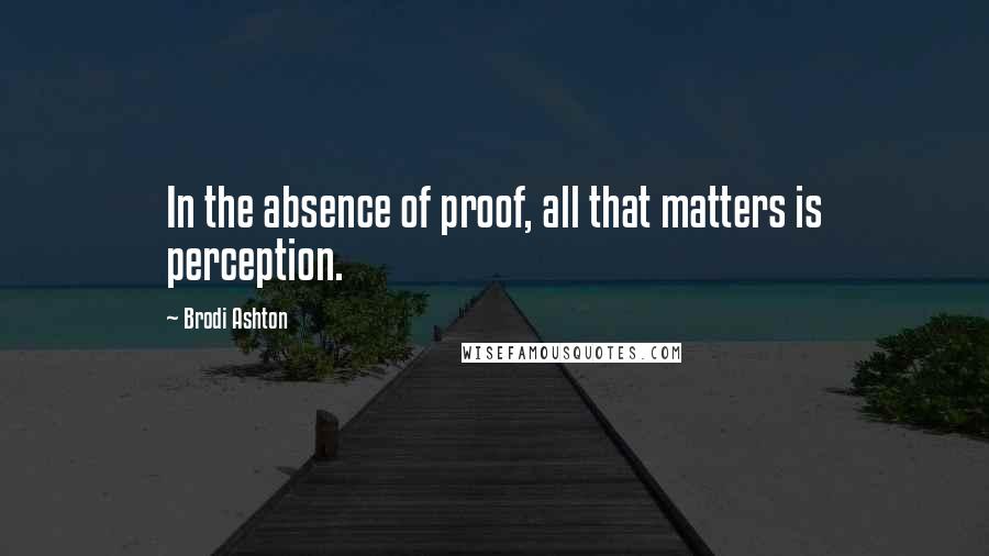Brodi Ashton Quotes: In the absence of proof, all that matters is perception.