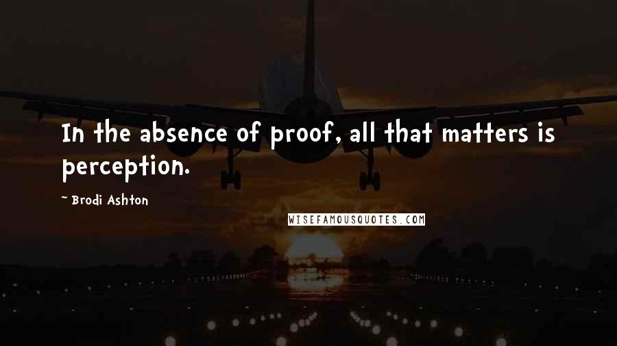 Brodi Ashton Quotes: In the absence of proof, all that matters is perception.