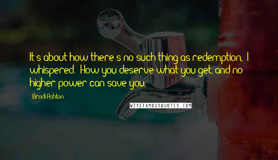 Brodi Ashton Quotes: It's about how there's no such thing as redemption," I whispered. "How you deserve what you get, and no higher power can save you.