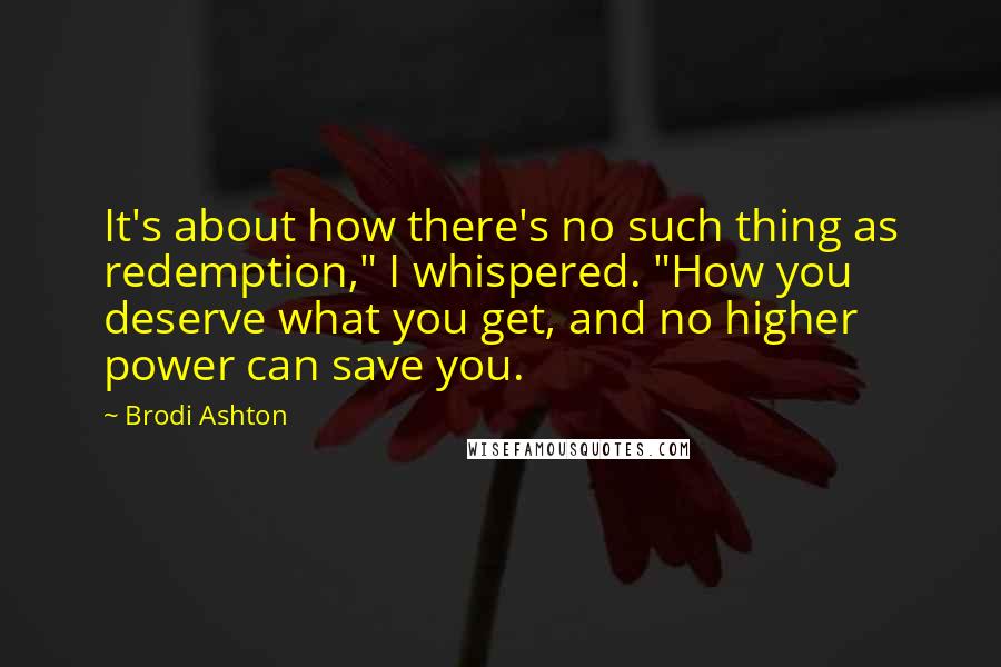 Brodi Ashton Quotes: It's about how there's no such thing as redemption," I whispered. "How you deserve what you get, and no higher power can save you.