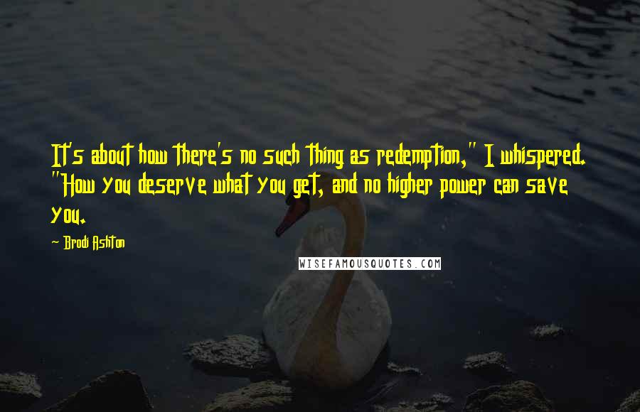 Brodi Ashton Quotes: It's about how there's no such thing as redemption," I whispered. "How you deserve what you get, and no higher power can save you.