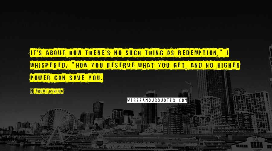 Brodi Ashton Quotes: It's about how there's no such thing as redemption," I whispered. "How you deserve what you get, and no higher power can save you.