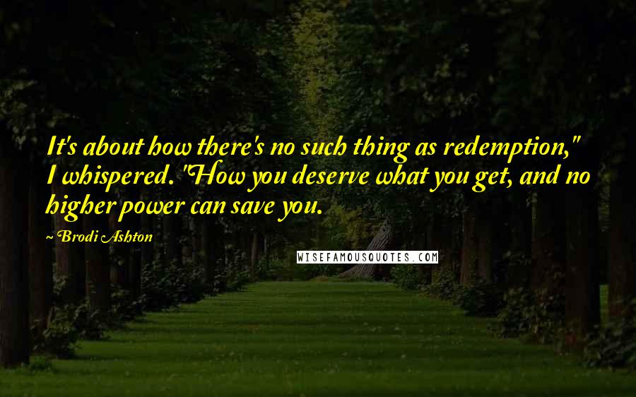 Brodi Ashton Quotes: It's about how there's no such thing as redemption," I whispered. "How you deserve what you get, and no higher power can save you.