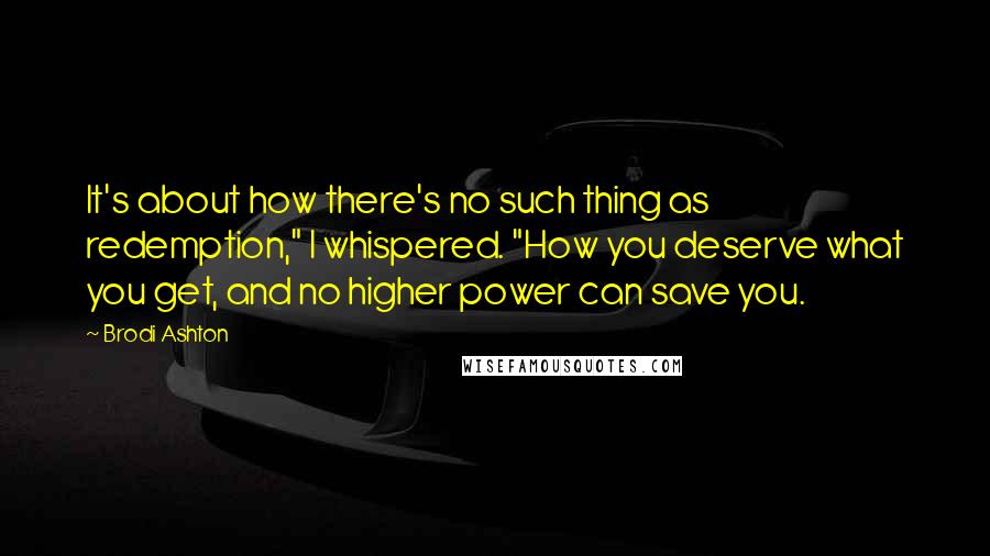 Brodi Ashton Quotes: It's about how there's no such thing as redemption," I whispered. "How you deserve what you get, and no higher power can save you.