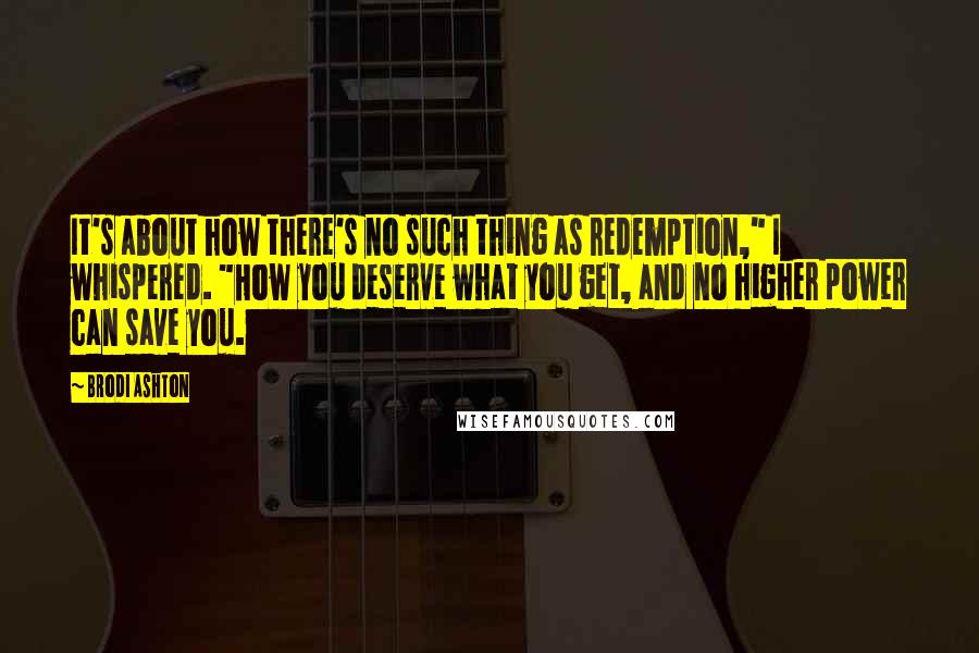 Brodi Ashton Quotes: It's about how there's no such thing as redemption," I whispered. "How you deserve what you get, and no higher power can save you.