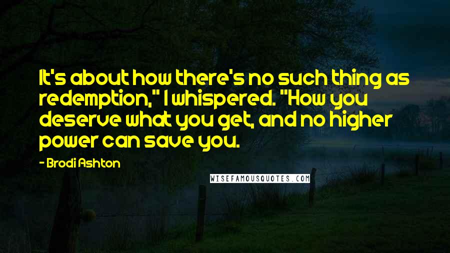 Brodi Ashton Quotes: It's about how there's no such thing as redemption," I whispered. "How you deserve what you get, and no higher power can save you.