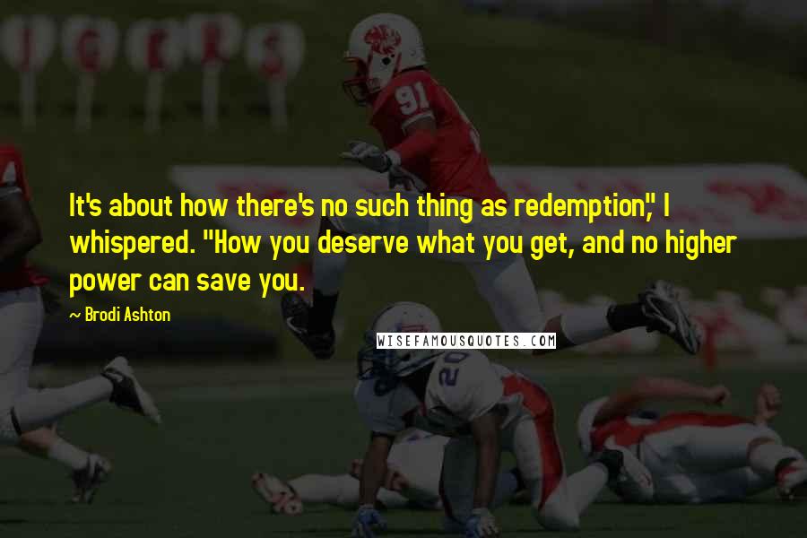 Brodi Ashton Quotes: It's about how there's no such thing as redemption," I whispered. "How you deserve what you get, and no higher power can save you.