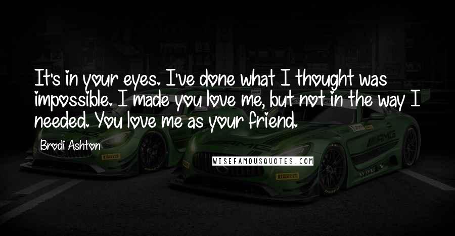 Brodi Ashton Quotes: It's in your eyes. I've done what I thought was impossible. I made you love me, but not in the way I needed. You love me as your friend.