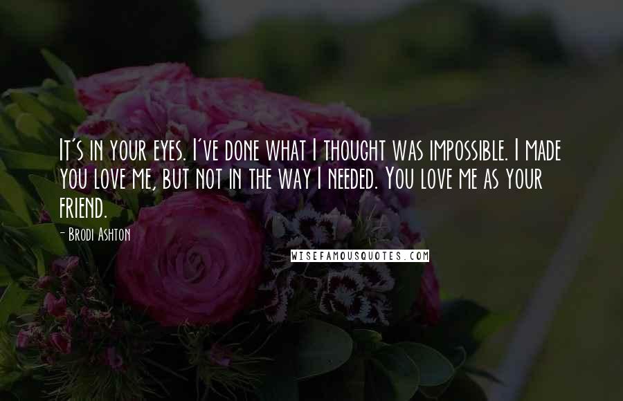 Brodi Ashton Quotes: It's in your eyes. I've done what I thought was impossible. I made you love me, but not in the way I needed. You love me as your friend.