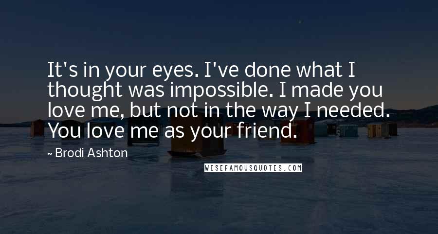 Brodi Ashton Quotes: It's in your eyes. I've done what I thought was impossible. I made you love me, but not in the way I needed. You love me as your friend.