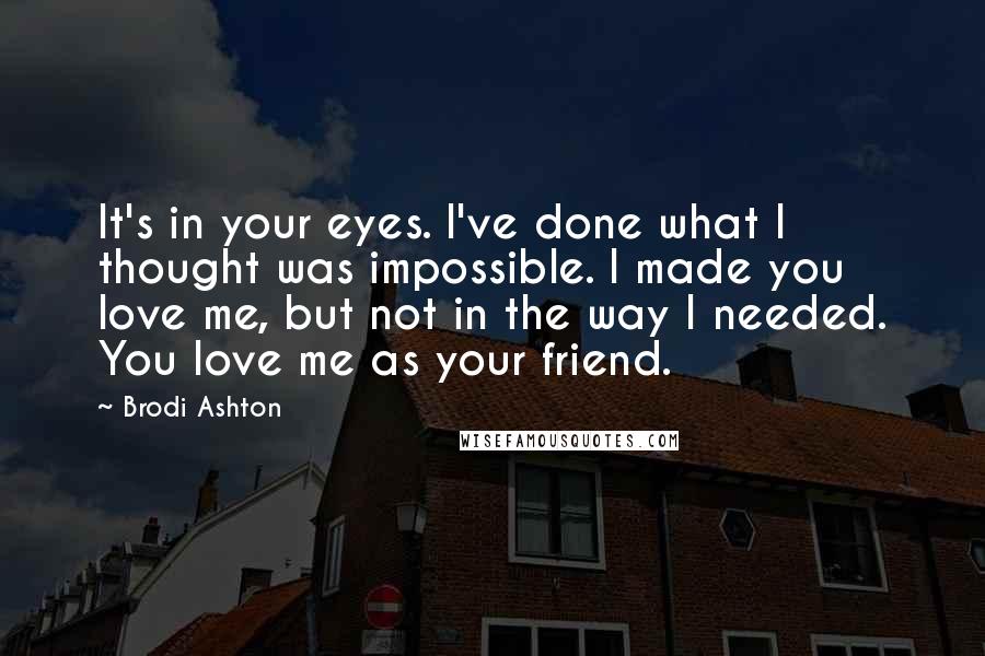 Brodi Ashton Quotes: It's in your eyes. I've done what I thought was impossible. I made you love me, but not in the way I needed. You love me as your friend.