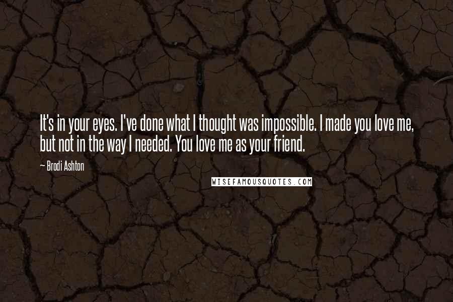 Brodi Ashton Quotes: It's in your eyes. I've done what I thought was impossible. I made you love me, but not in the way I needed. You love me as your friend.