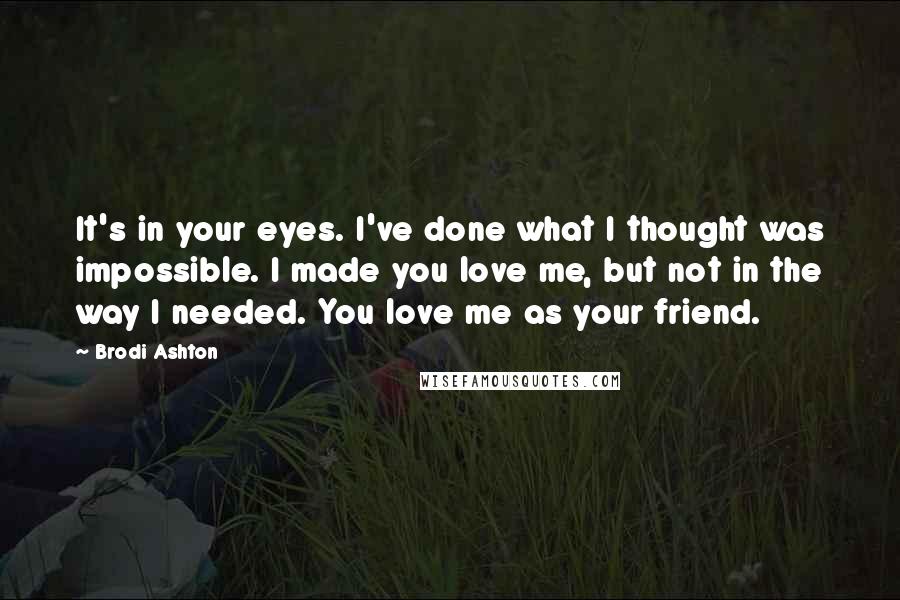 Brodi Ashton Quotes: It's in your eyes. I've done what I thought was impossible. I made you love me, but not in the way I needed. You love me as your friend.