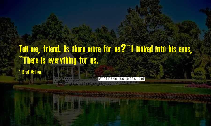 Brodi Ashton Quotes: Tell me, friend. Is there more for us?"I looked into his eyes, "There is everything for us.
