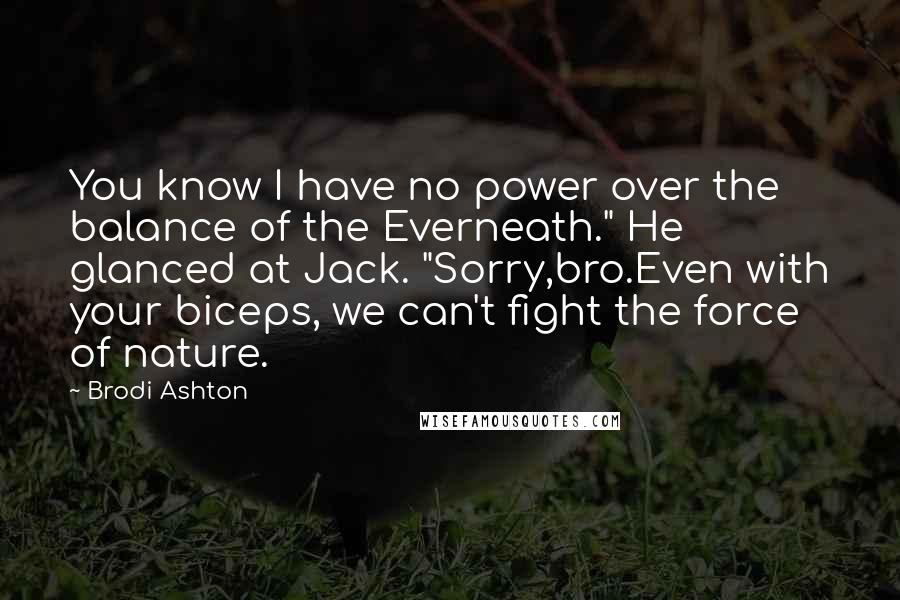 Brodi Ashton Quotes: You know I have no power over the balance of the Everneath." He glanced at Jack. "Sorry,bro.Even with your biceps, we can't fight the force of nature.