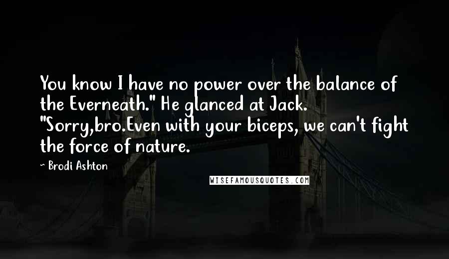 Brodi Ashton Quotes: You know I have no power over the balance of the Everneath." He glanced at Jack. "Sorry,bro.Even with your biceps, we can't fight the force of nature.