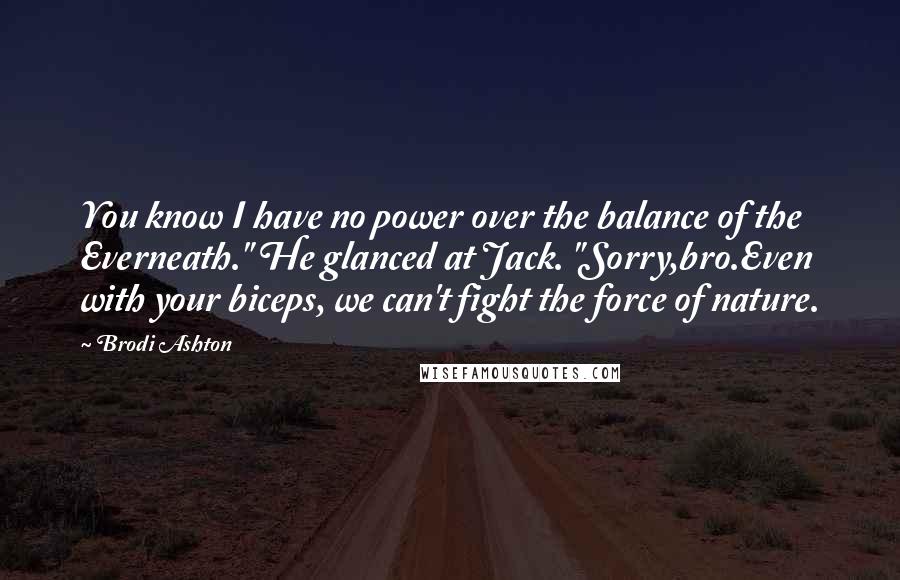 Brodi Ashton Quotes: You know I have no power over the balance of the Everneath." He glanced at Jack. "Sorry,bro.Even with your biceps, we can't fight the force of nature.
