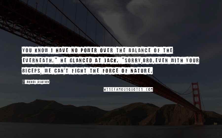 Brodi Ashton Quotes: You know I have no power over the balance of the Everneath." He glanced at Jack. "Sorry,bro.Even with your biceps, we can't fight the force of nature.