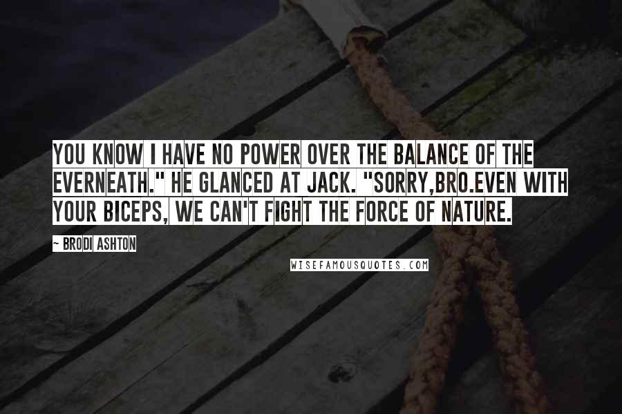 Brodi Ashton Quotes: You know I have no power over the balance of the Everneath." He glanced at Jack. "Sorry,bro.Even with your biceps, we can't fight the force of nature.