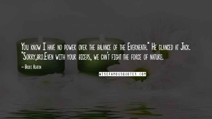 Brodi Ashton Quotes: You know I have no power over the balance of the Everneath." He glanced at Jack. "Sorry,bro.Even with your biceps, we can't fight the force of nature.