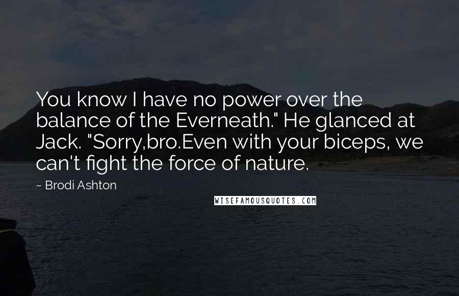 Brodi Ashton Quotes: You know I have no power over the balance of the Everneath." He glanced at Jack. "Sorry,bro.Even with your biceps, we can't fight the force of nature.