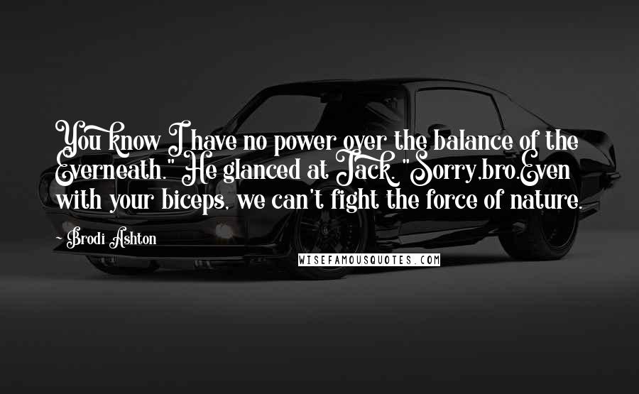 Brodi Ashton Quotes: You know I have no power over the balance of the Everneath." He glanced at Jack. "Sorry,bro.Even with your biceps, we can't fight the force of nature.