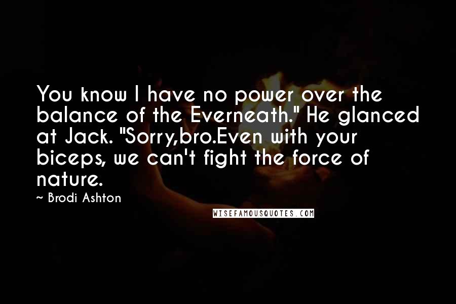 Brodi Ashton Quotes: You know I have no power over the balance of the Everneath." He glanced at Jack. "Sorry,bro.Even with your biceps, we can't fight the force of nature.