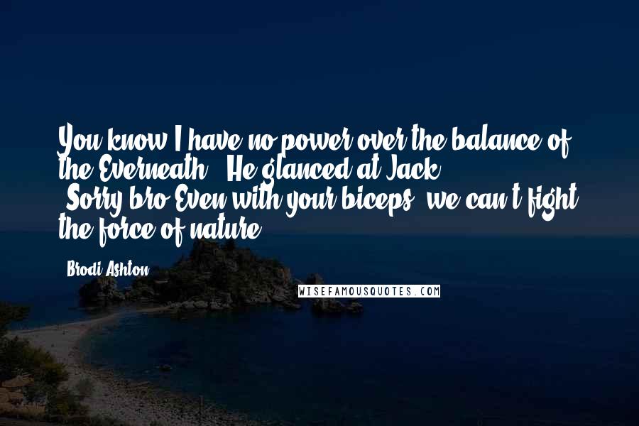 Brodi Ashton Quotes: You know I have no power over the balance of the Everneath." He glanced at Jack. "Sorry,bro.Even with your biceps, we can't fight the force of nature.