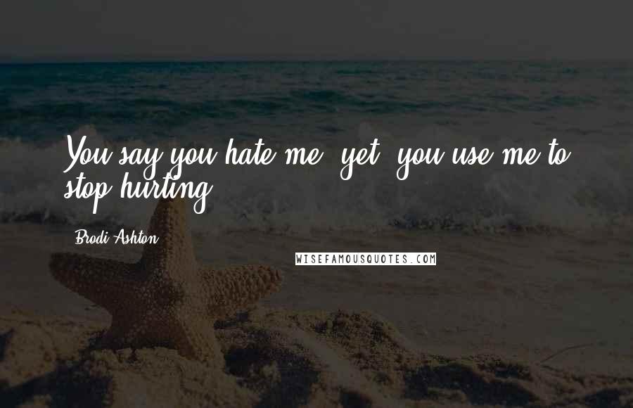 Brodi Ashton Quotes: You say you hate me, yet, you use me to stop hurting.