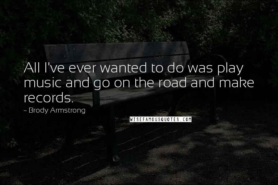 Brody Armstrong Quotes: All I've ever wanted to do was play music and go on the road and make records.
