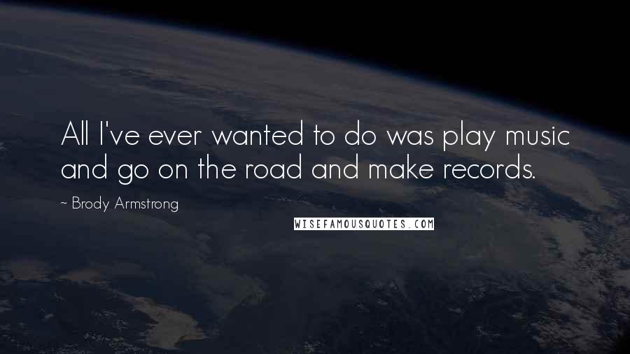 Brody Armstrong Quotes: All I've ever wanted to do was play music and go on the road and make records.