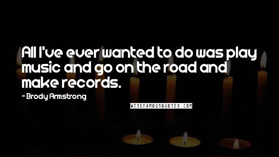 Brody Armstrong Quotes: All I've ever wanted to do was play music and go on the road and make records.