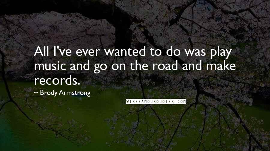 Brody Armstrong Quotes: All I've ever wanted to do was play music and go on the road and make records.