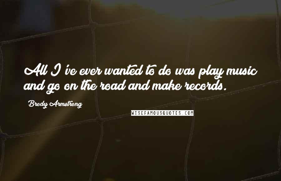 Brody Armstrong Quotes: All I've ever wanted to do was play music and go on the road and make records.