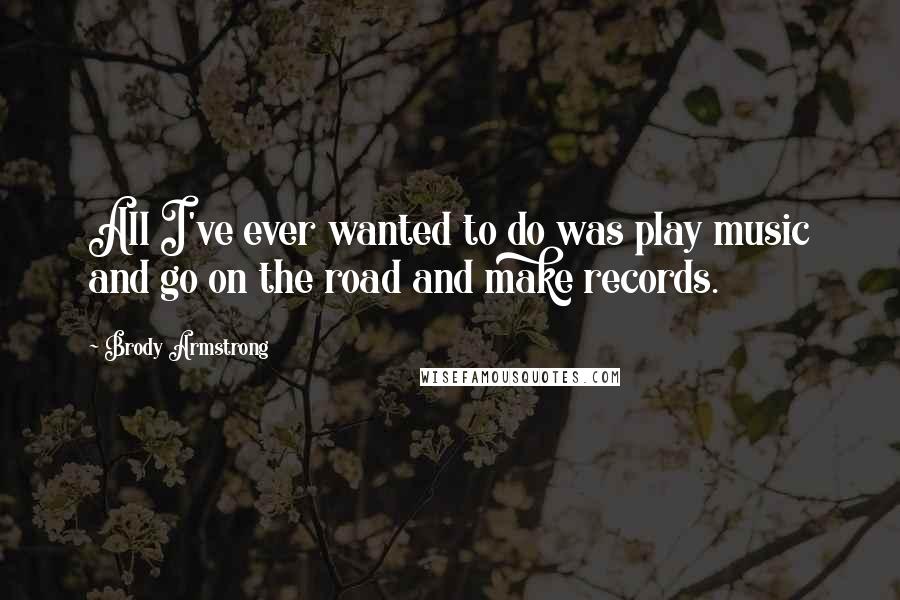 Brody Armstrong Quotes: All I've ever wanted to do was play music and go on the road and make records.