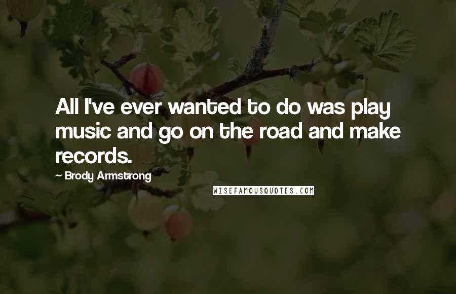 Brody Armstrong Quotes: All I've ever wanted to do was play music and go on the road and make records.