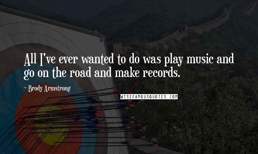 Brody Armstrong Quotes: All I've ever wanted to do was play music and go on the road and make records.