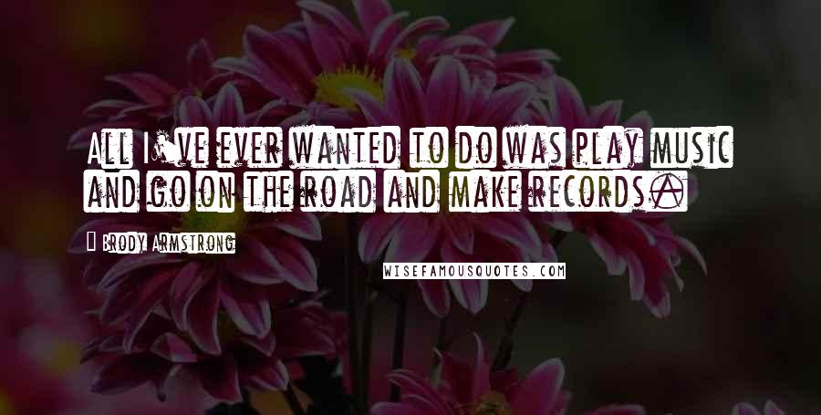 Brody Armstrong Quotes: All I've ever wanted to do was play music and go on the road and make records.